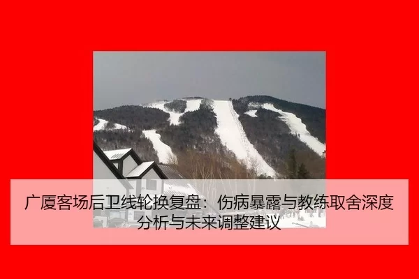 广厦客场后卫线轮换复盘：伤病暴露与教练取舍深度分析与未来调整建议 | Kaiyun